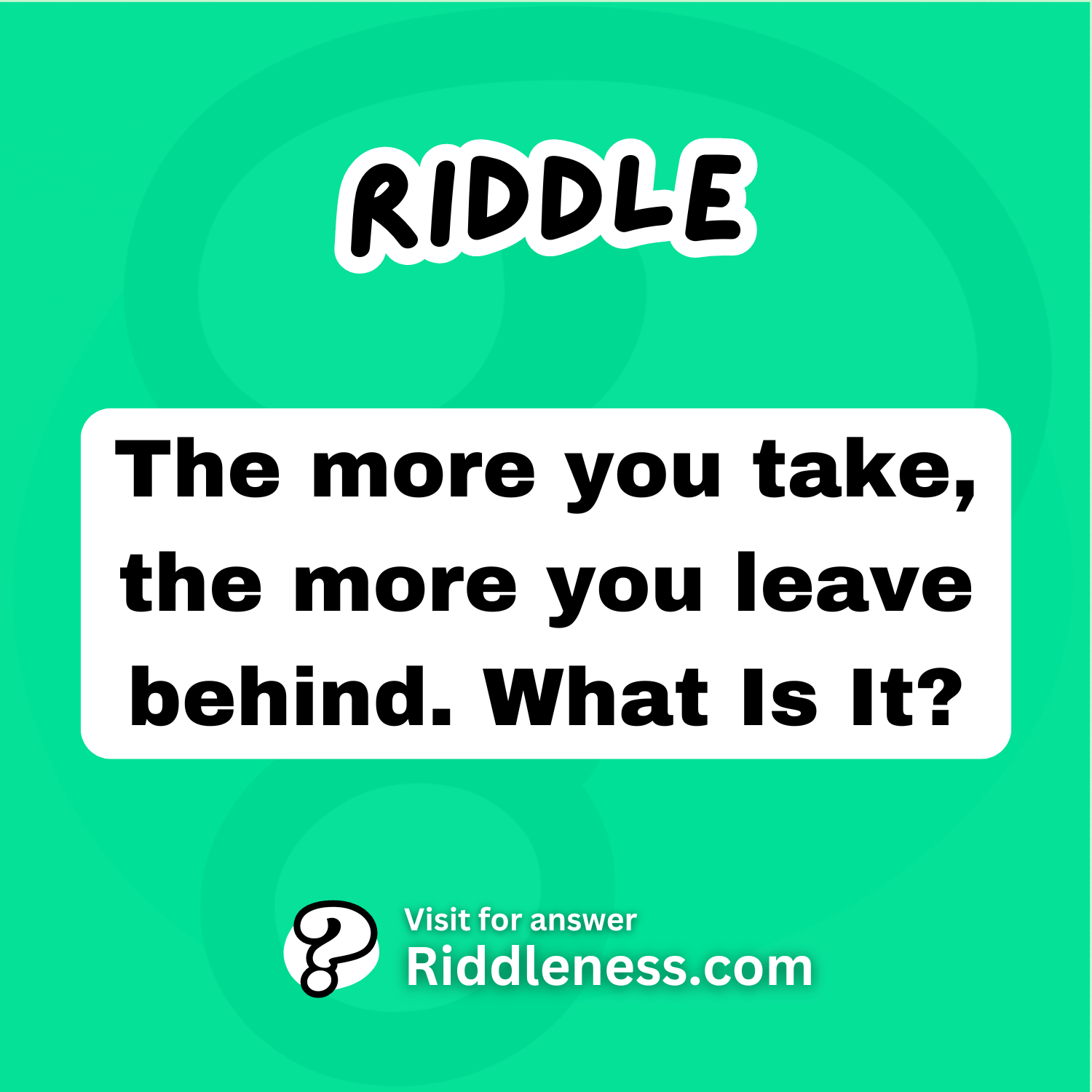 The more you take, the more you leave behind. What Is It?